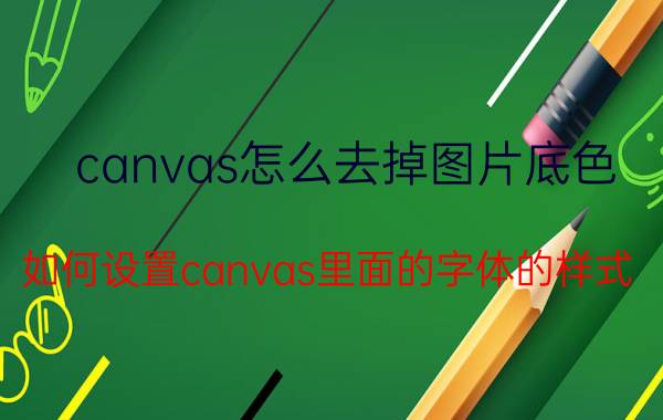 canvas怎么去掉图片底色 如何设置canvas里面的字体的样式？